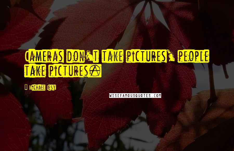 Michael Lesy Quotes: Cameras don't take pictures, people take pictures.
