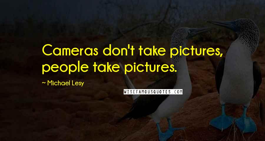 Michael Lesy Quotes: Cameras don't take pictures, people take pictures.