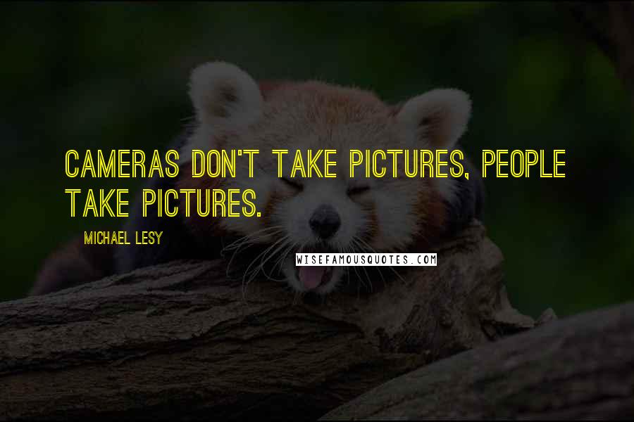 Michael Lesy Quotes: Cameras don't take pictures, people take pictures.