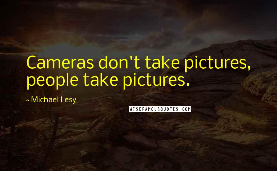Michael Lesy Quotes: Cameras don't take pictures, people take pictures.