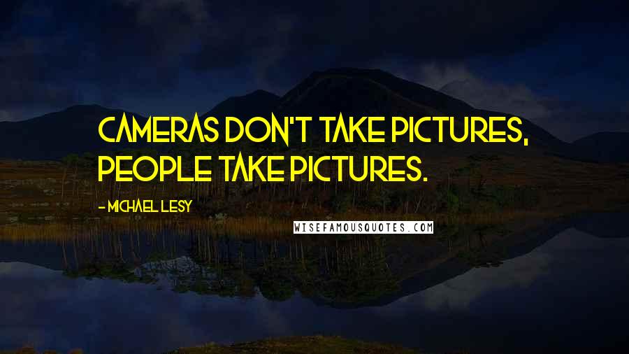 Michael Lesy Quotes: Cameras don't take pictures, people take pictures.
