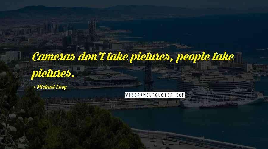 Michael Lesy Quotes: Cameras don't take pictures, people take pictures.