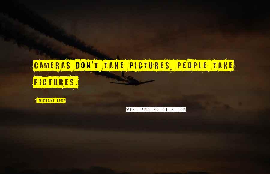 Michael Lesy Quotes: Cameras don't take pictures, people take pictures.