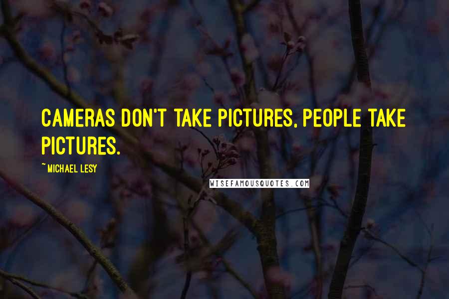Michael Lesy Quotes: Cameras don't take pictures, people take pictures.