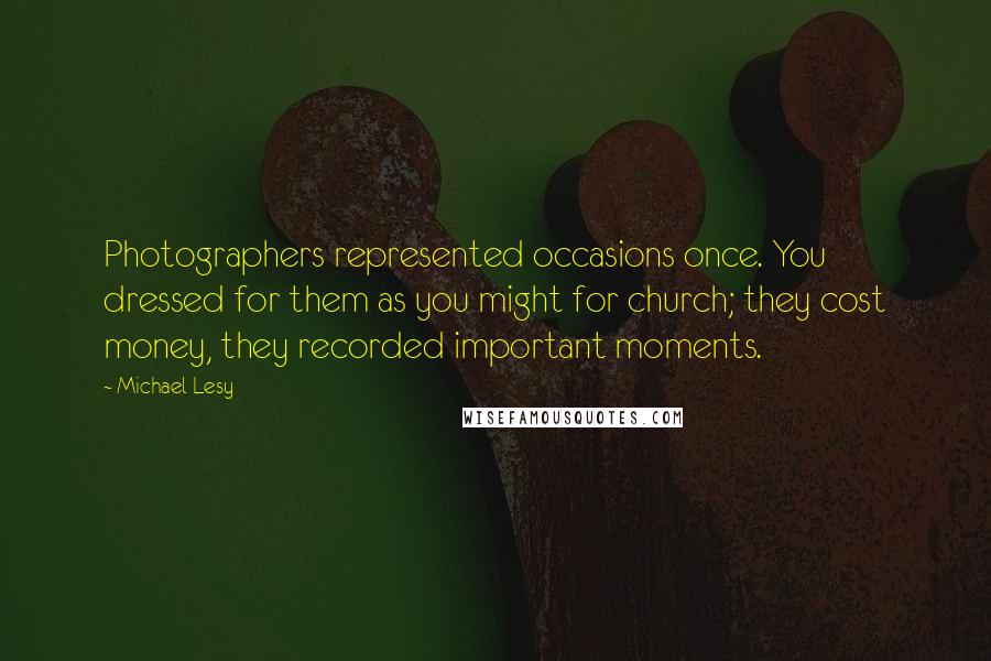 Michael Lesy Quotes: Photographers represented occasions once. You dressed for them as you might for church; they cost money, they recorded important moments.