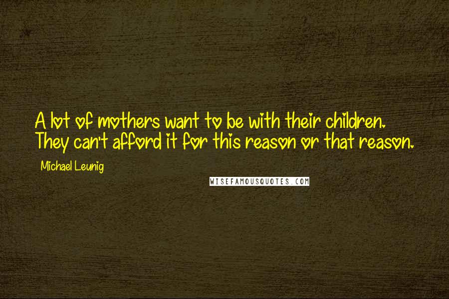 Michael Leunig Quotes: A lot of mothers want to be with their children. They can't afford it for this reason or that reason.