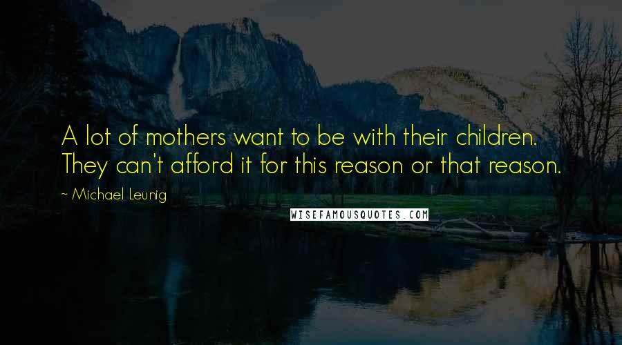 Michael Leunig Quotes: A lot of mothers want to be with their children. They can't afford it for this reason or that reason.