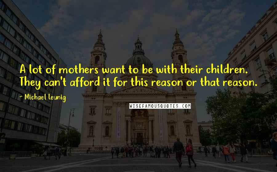 Michael Leunig Quotes: A lot of mothers want to be with their children. They can't afford it for this reason or that reason.