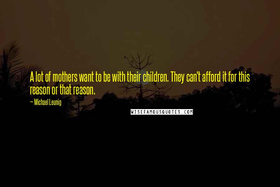 Michael Leunig Quotes: A lot of mothers want to be with their children. They can't afford it for this reason or that reason.