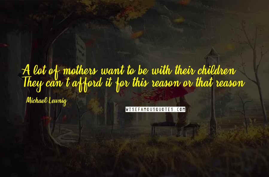 Michael Leunig Quotes: A lot of mothers want to be with their children. They can't afford it for this reason or that reason.