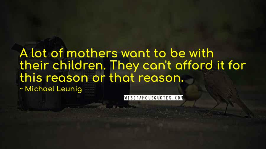 Michael Leunig Quotes: A lot of mothers want to be with their children. They can't afford it for this reason or that reason.
