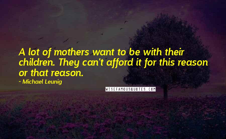 Michael Leunig Quotes: A lot of mothers want to be with their children. They can't afford it for this reason or that reason.