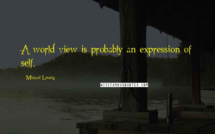 Michael Leunig Quotes: A world view is probably an expression of self.