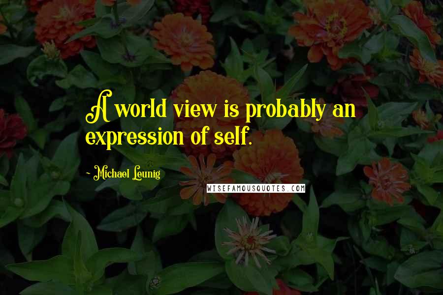 Michael Leunig Quotes: A world view is probably an expression of self.