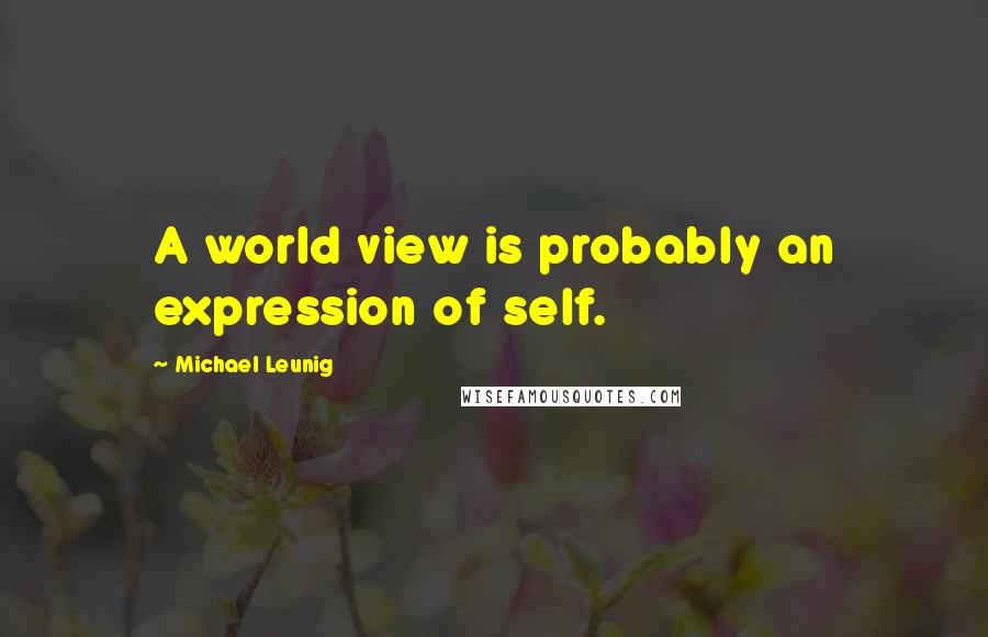 Michael Leunig Quotes: A world view is probably an expression of self.