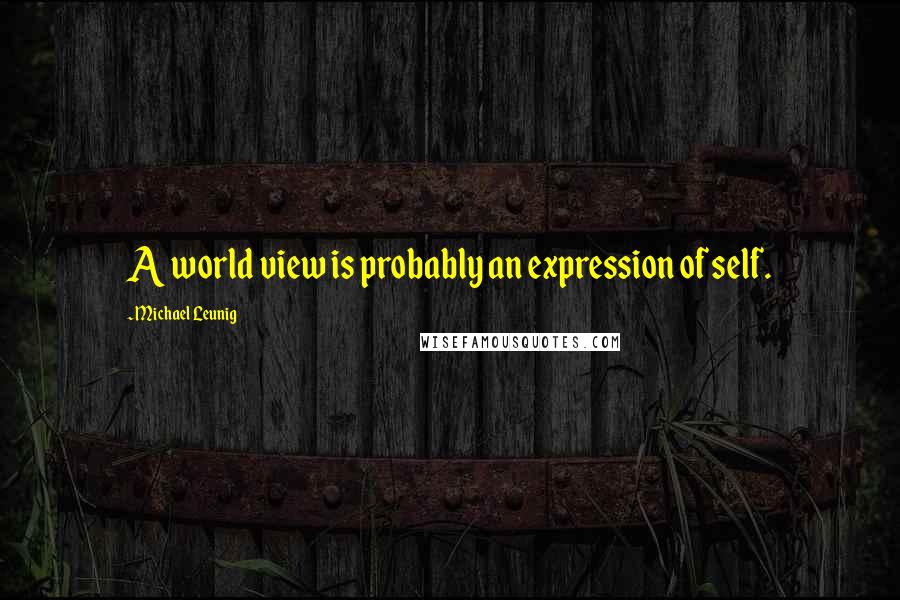 Michael Leunig Quotes: A world view is probably an expression of self.
