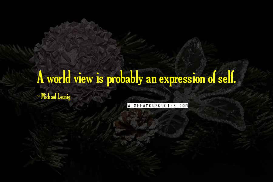 Michael Leunig Quotes: A world view is probably an expression of self.