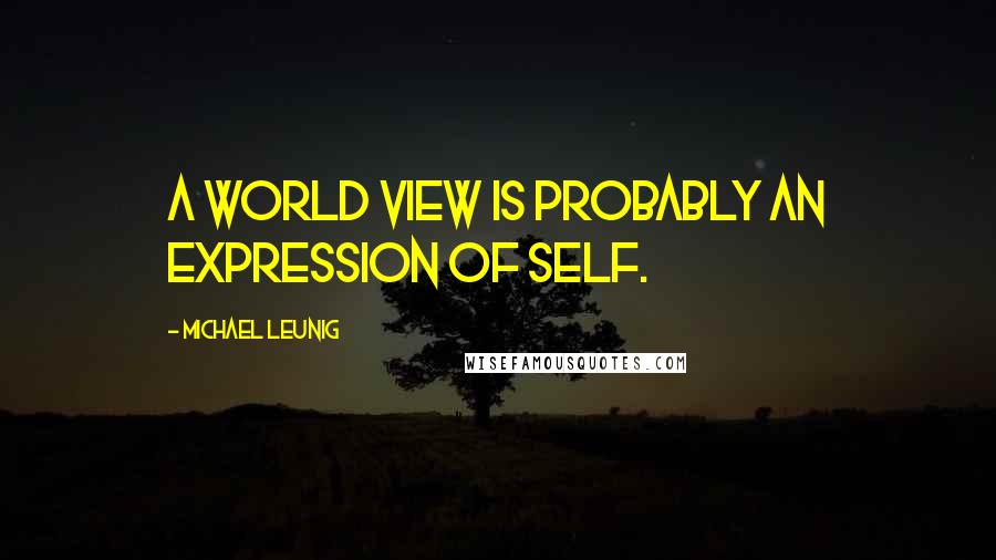 Michael Leunig Quotes: A world view is probably an expression of self.