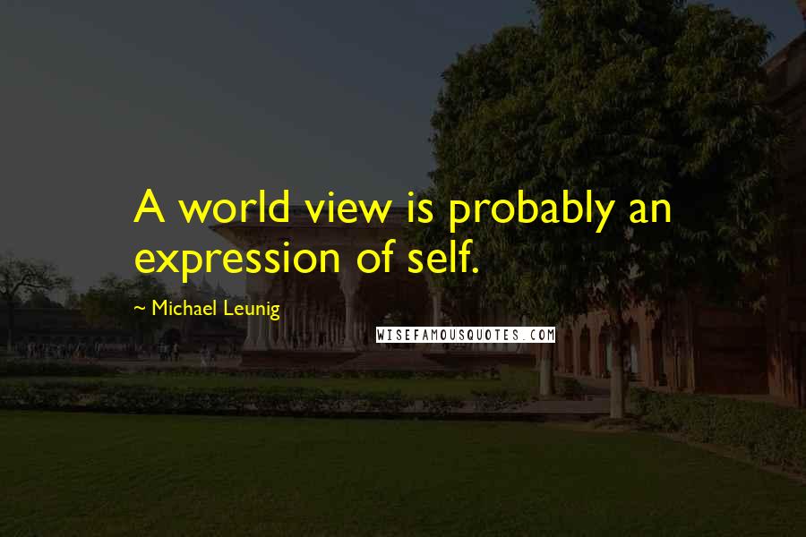 Michael Leunig Quotes: A world view is probably an expression of self.