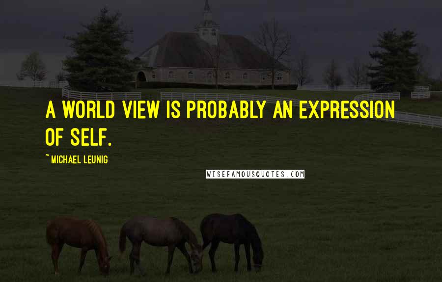 Michael Leunig Quotes: A world view is probably an expression of self.