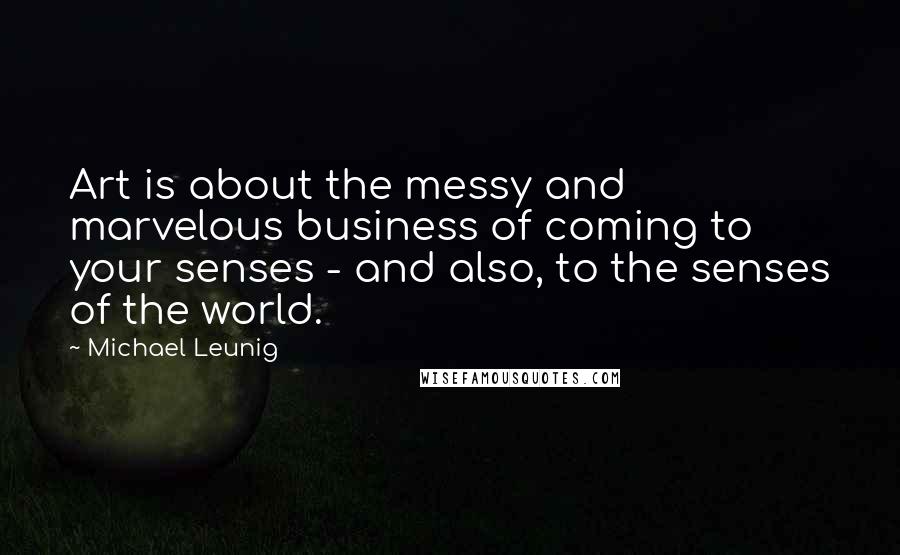 Michael Leunig Quotes: Art is about the messy and marvelous business of coming to your senses - and also, to the senses of the world.