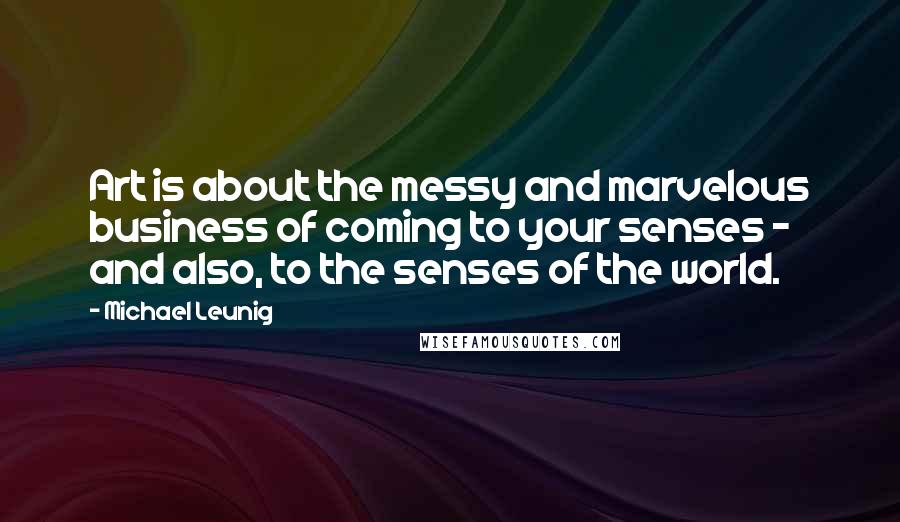 Michael Leunig Quotes: Art is about the messy and marvelous business of coming to your senses - and also, to the senses of the world.