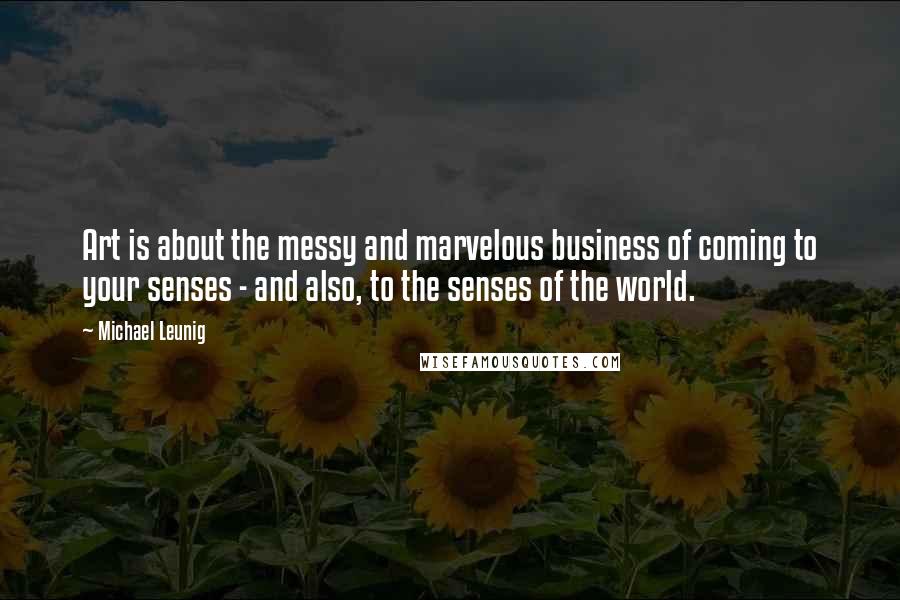 Michael Leunig Quotes: Art is about the messy and marvelous business of coming to your senses - and also, to the senses of the world.