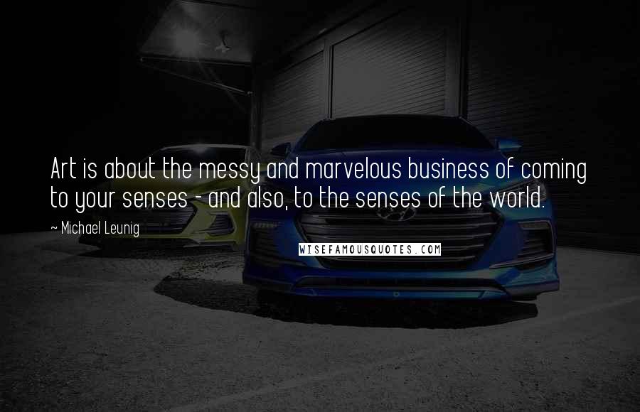 Michael Leunig Quotes: Art is about the messy and marvelous business of coming to your senses - and also, to the senses of the world.