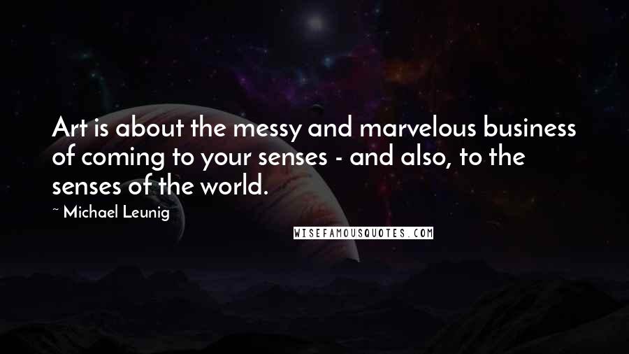 Michael Leunig Quotes: Art is about the messy and marvelous business of coming to your senses - and also, to the senses of the world.