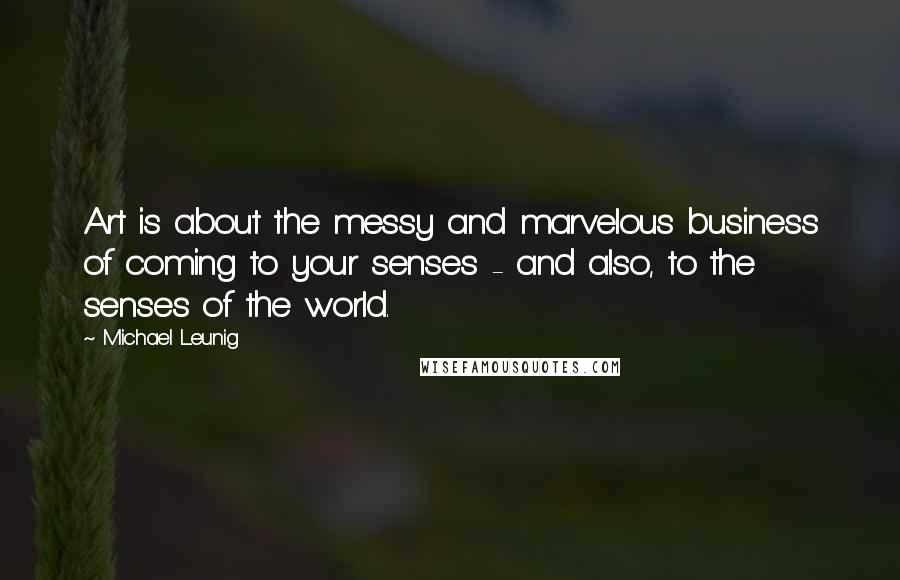 Michael Leunig Quotes: Art is about the messy and marvelous business of coming to your senses - and also, to the senses of the world.