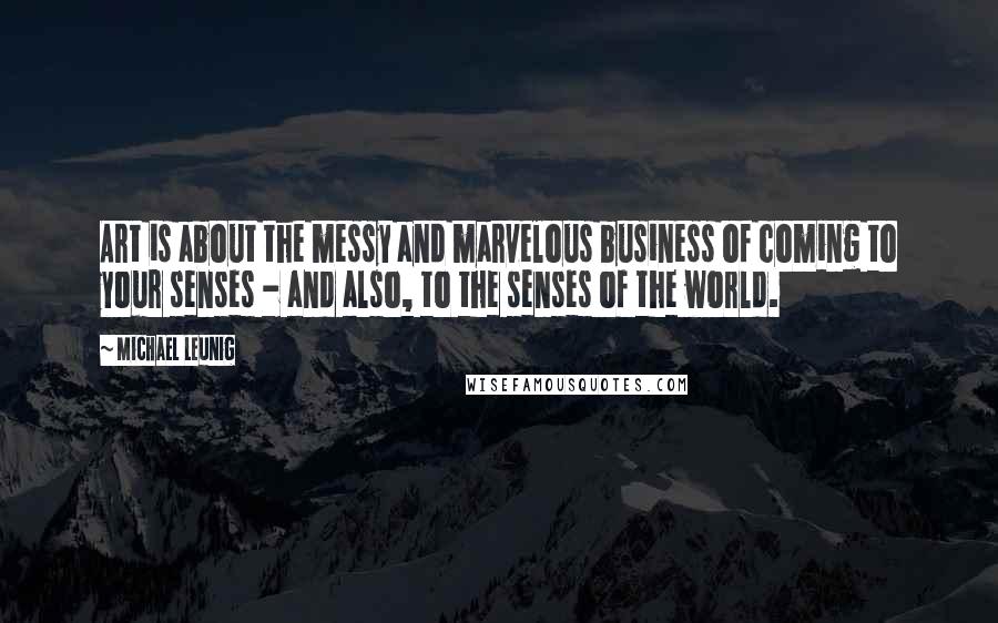 Michael Leunig Quotes: Art is about the messy and marvelous business of coming to your senses - and also, to the senses of the world.