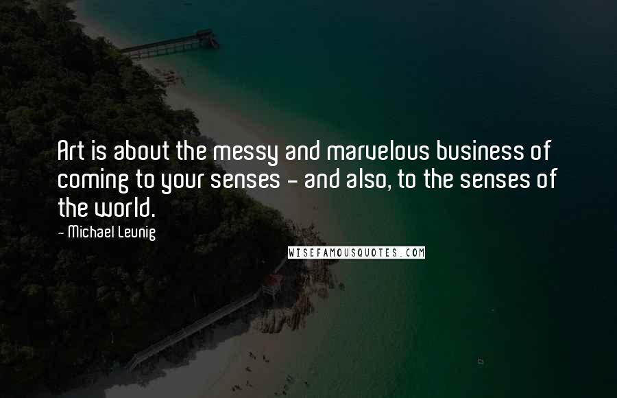 Michael Leunig Quotes: Art is about the messy and marvelous business of coming to your senses - and also, to the senses of the world.