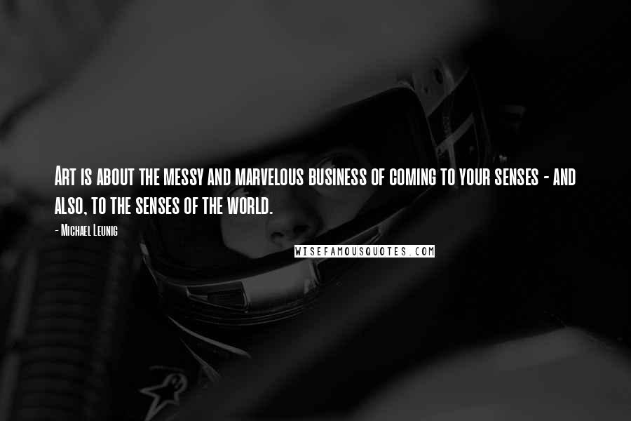 Michael Leunig Quotes: Art is about the messy and marvelous business of coming to your senses - and also, to the senses of the world.