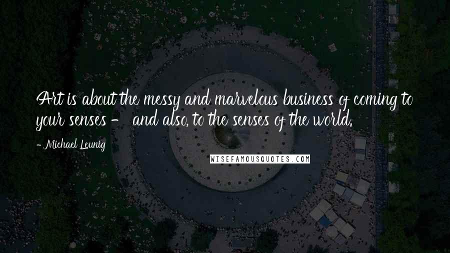 Michael Leunig Quotes: Art is about the messy and marvelous business of coming to your senses - and also, to the senses of the world.