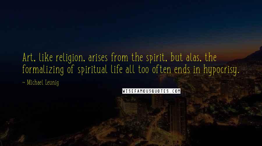Michael Leunig Quotes: Art, like religion, arises from the spirit, but alas, the formalizing of spiritual life all too often ends in hypocrisy.