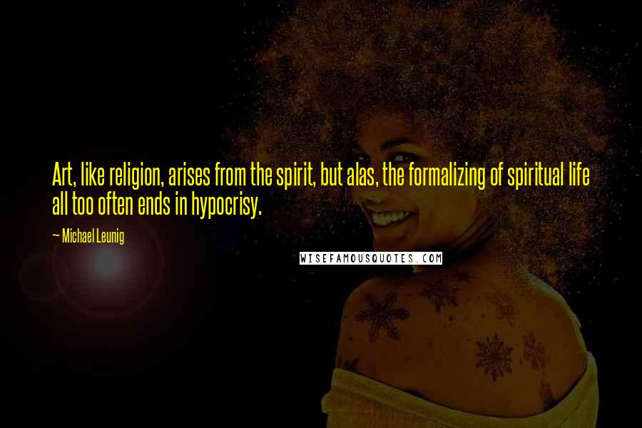 Michael Leunig Quotes: Art, like religion, arises from the spirit, but alas, the formalizing of spiritual life all too often ends in hypocrisy.