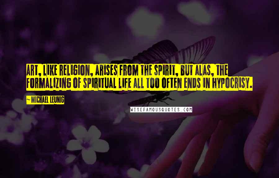 Michael Leunig Quotes: Art, like religion, arises from the spirit, but alas, the formalizing of spiritual life all too often ends in hypocrisy.