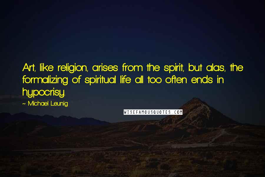 Michael Leunig Quotes: Art, like religion, arises from the spirit, but alas, the formalizing of spiritual life all too often ends in hypocrisy.