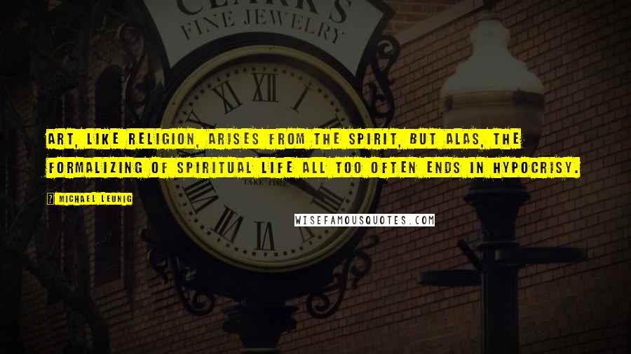 Michael Leunig Quotes: Art, like religion, arises from the spirit, but alas, the formalizing of spiritual life all too often ends in hypocrisy.