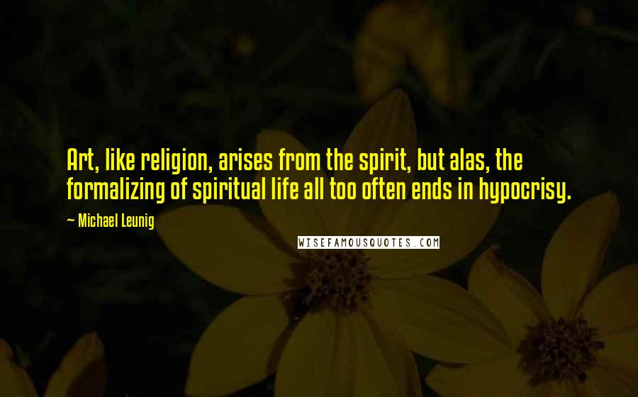 Michael Leunig Quotes: Art, like religion, arises from the spirit, but alas, the formalizing of spiritual life all too often ends in hypocrisy.