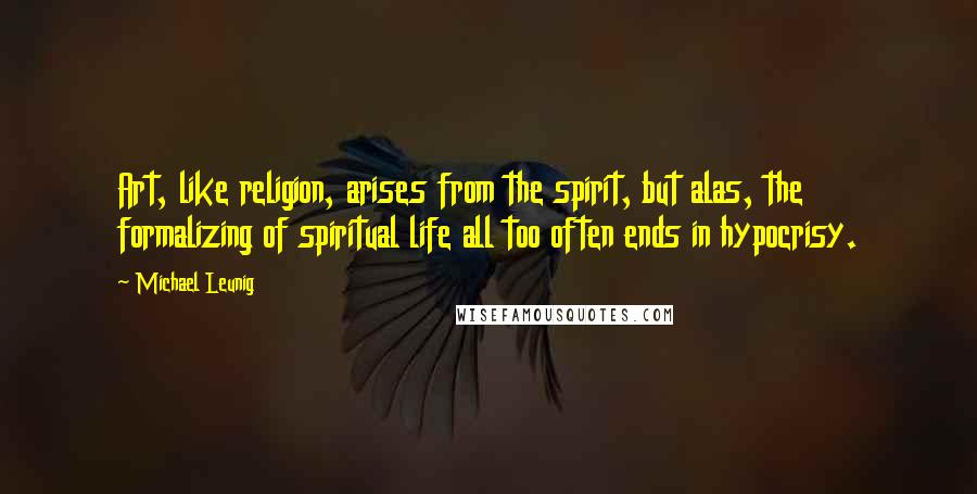 Michael Leunig Quotes: Art, like religion, arises from the spirit, but alas, the formalizing of spiritual life all too often ends in hypocrisy.