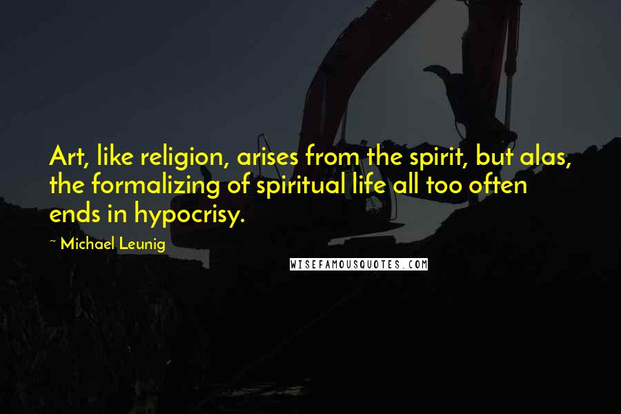 Michael Leunig Quotes: Art, like religion, arises from the spirit, but alas, the formalizing of spiritual life all too often ends in hypocrisy.