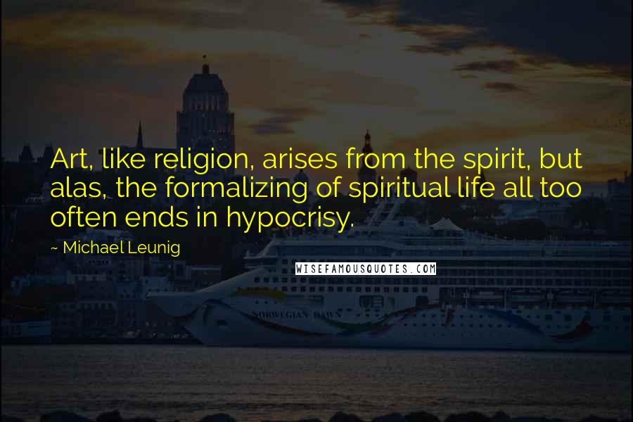 Michael Leunig Quotes: Art, like religion, arises from the spirit, but alas, the formalizing of spiritual life all too often ends in hypocrisy.