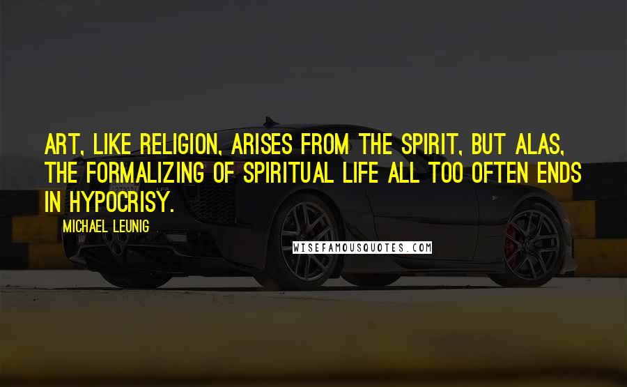 Michael Leunig Quotes: Art, like religion, arises from the spirit, but alas, the formalizing of spiritual life all too often ends in hypocrisy.