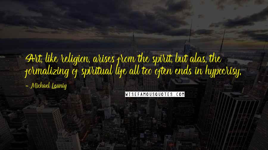 Michael Leunig Quotes: Art, like religion, arises from the spirit, but alas, the formalizing of spiritual life all too often ends in hypocrisy.