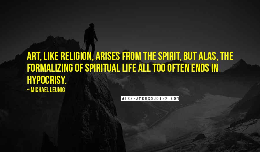 Michael Leunig Quotes: Art, like religion, arises from the spirit, but alas, the formalizing of spiritual life all too often ends in hypocrisy.