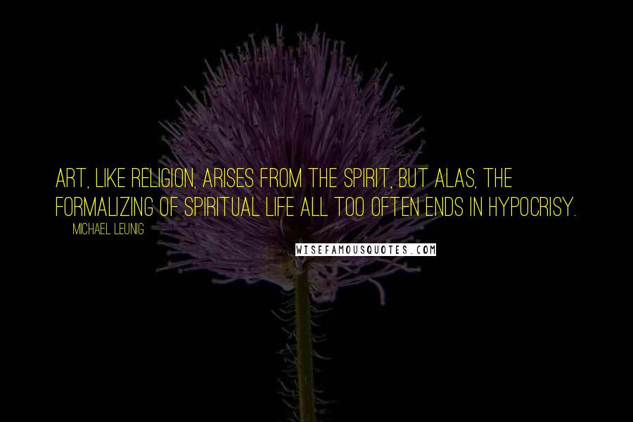 Michael Leunig Quotes: Art, like religion, arises from the spirit, but alas, the formalizing of spiritual life all too often ends in hypocrisy.