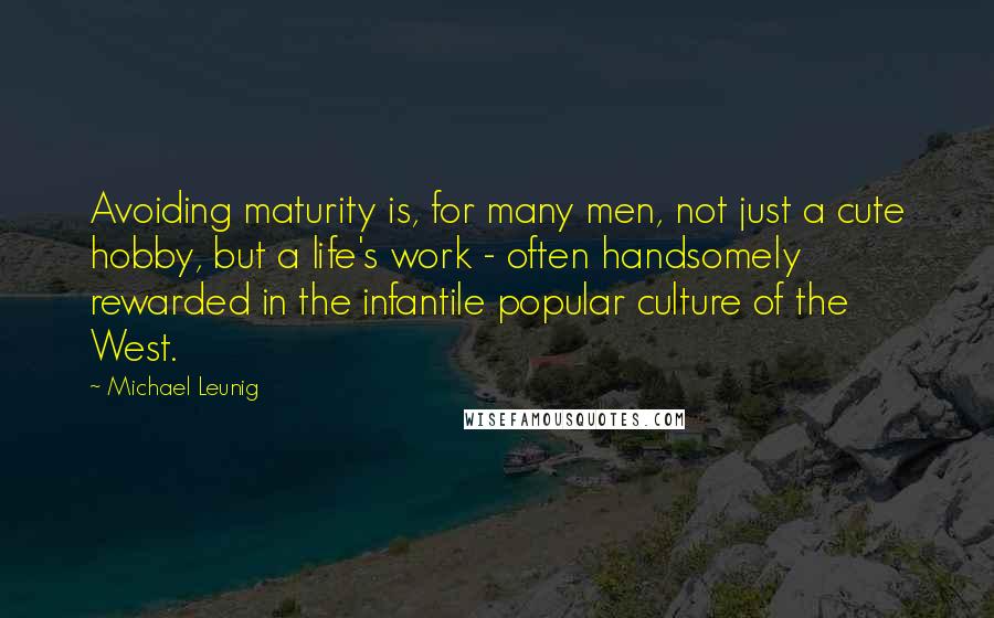 Michael Leunig Quotes: Avoiding maturity is, for many men, not just a cute hobby, but a life's work - often handsomely rewarded in the infantile popular culture of the West.