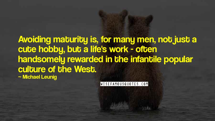 Michael Leunig Quotes: Avoiding maturity is, for many men, not just a cute hobby, but a life's work - often handsomely rewarded in the infantile popular culture of the West.