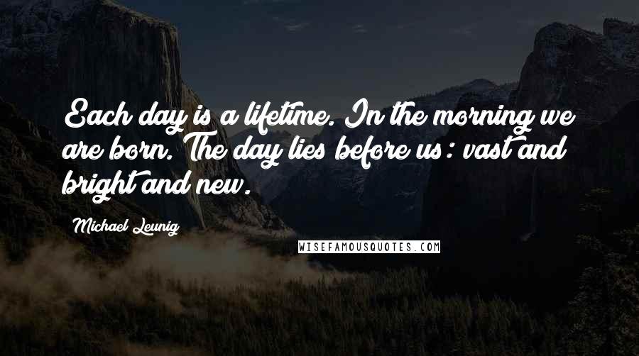 Michael Leunig Quotes: Each day is a lifetime. In the morning we are born. The day lies before us: vast and bright and new.